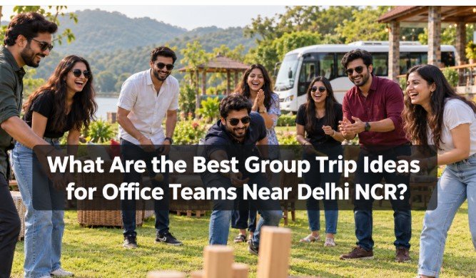 What Are the Best Group Trip Ideas for Office Teams Near Delhi NCR?